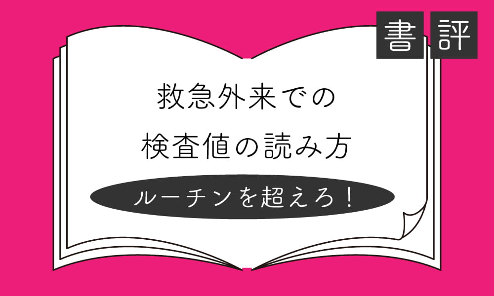 書評『救急外来での検査値の読み方 ルーチンを超えろ！』　ルーチン検査の意義を知り、診断や方針決定にいかせる