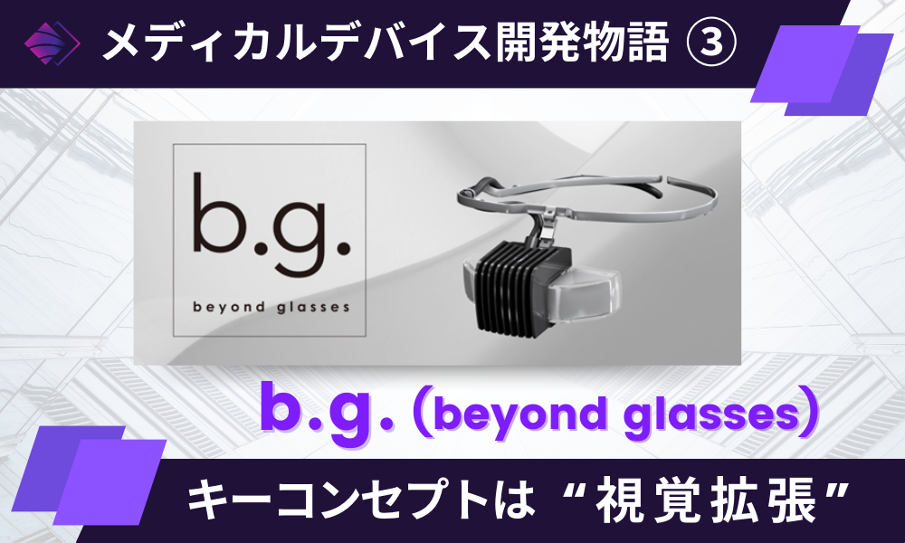 メディカルデバイス開発物語③「b.g.(beyond glasses) キーコンセプトは“視覚拡張”」