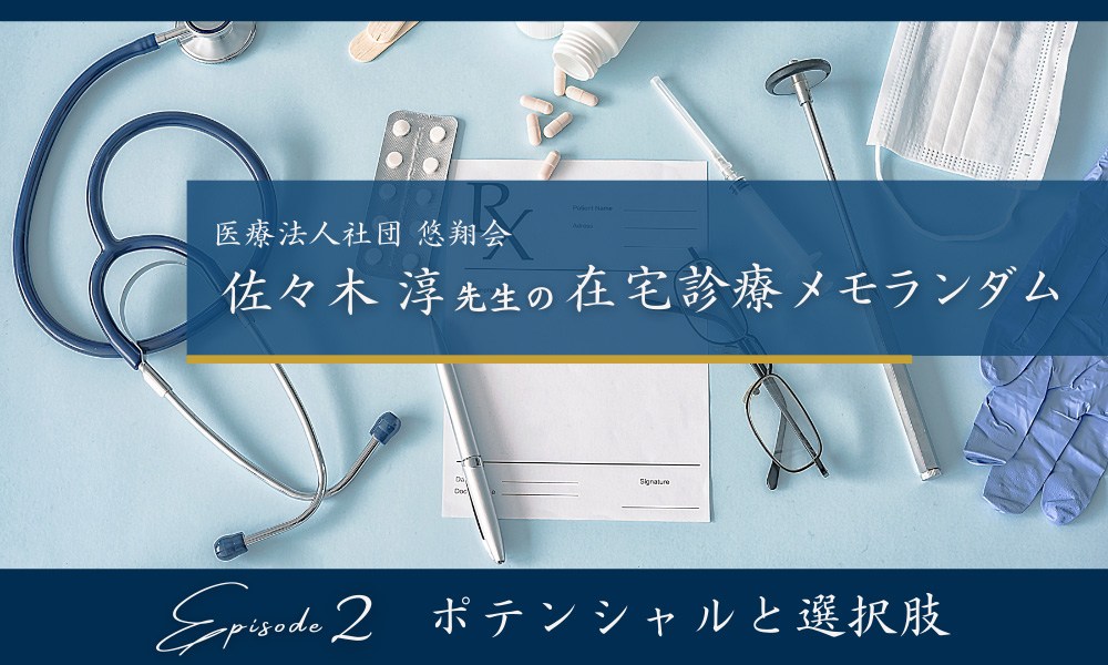 佐々木淳先生の在宅診療メモランダム　Episode２ ポテンシャルと選択肢