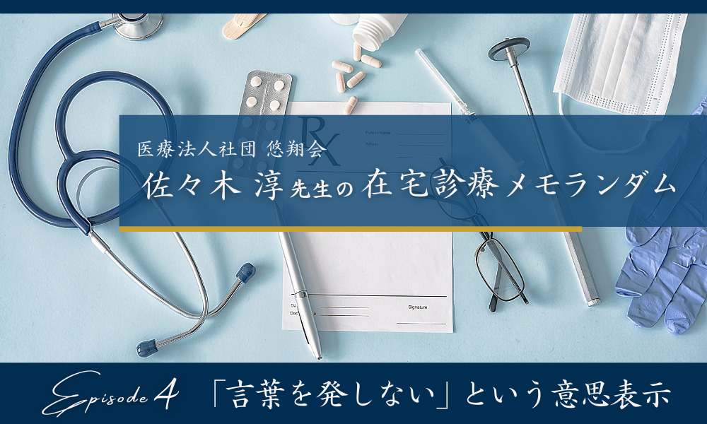 佐々木淳先生の在宅診療メモランダム　Episode４ 「言葉を発しない」という意思表示