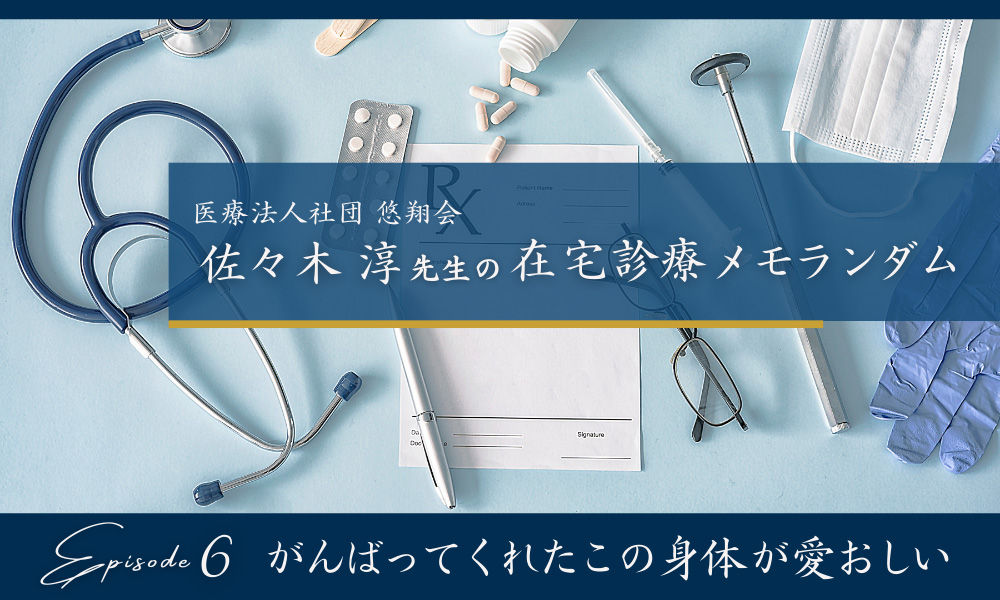 佐々木淳先生の在宅診療メモランダム　Episode６（最終回） がんばってくれたこの身体が愛おしい