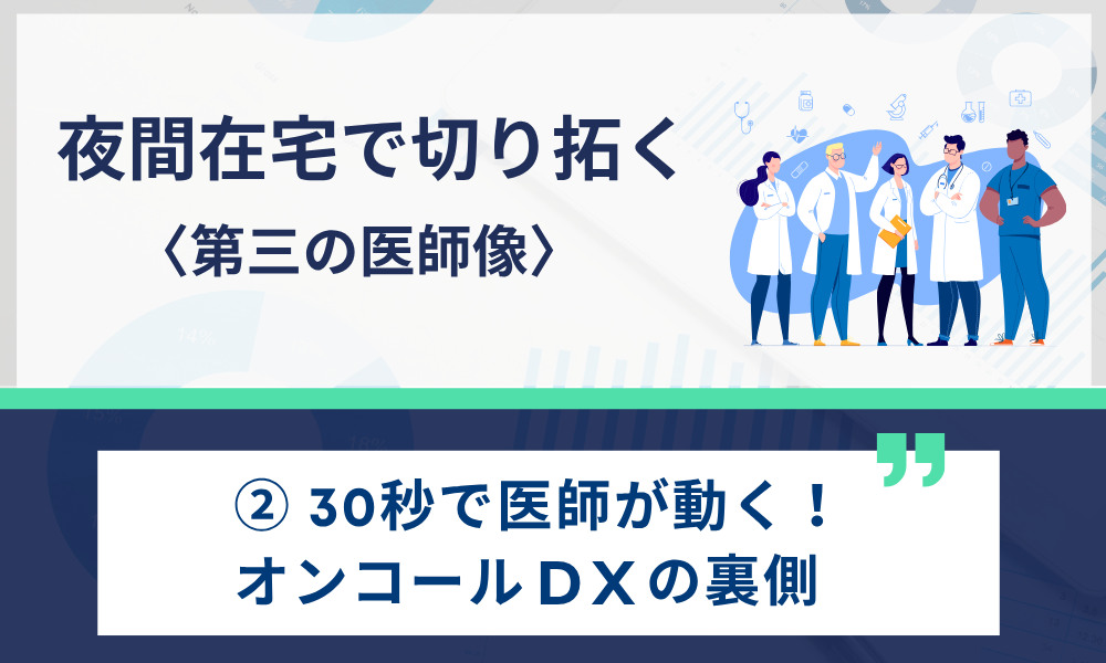 夜間在宅で切り拓く〈第三の医師像〉 ②30秒で医師が動く！オンコールDXの裏側
