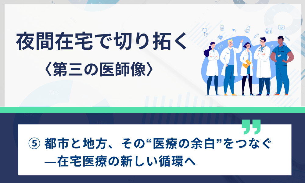 夜間在宅で切り拓く〈第三の医師像〉 ⑤ 都市と地方、その“医療の余白”をつなぐ―在宅医療の新しい循環へ