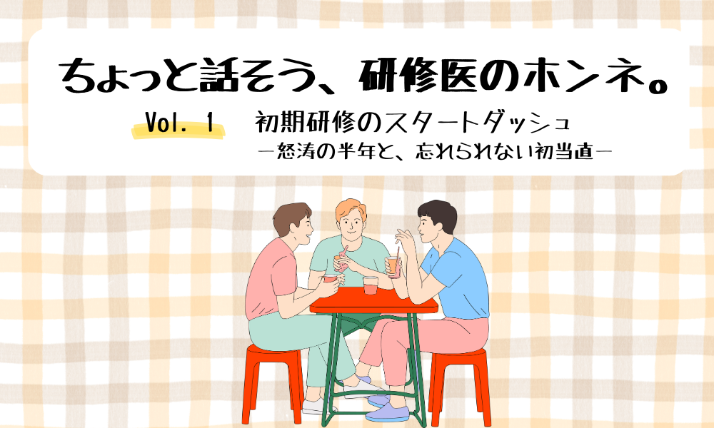 ちょっと話そう、研修医のホンネ。 Vol. 1 初期研修のスタートダッシュ ―怒涛の半年と、忘れられない初当直―