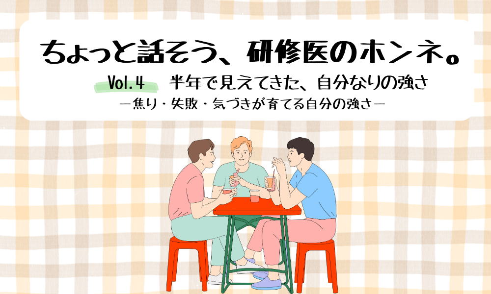 ちょっと話そう、研修医のホンネ。Vol. 4 半年で見えてきた、自分なりの強さ ―焦り・失敗・気づきが育てる自分の強さ―